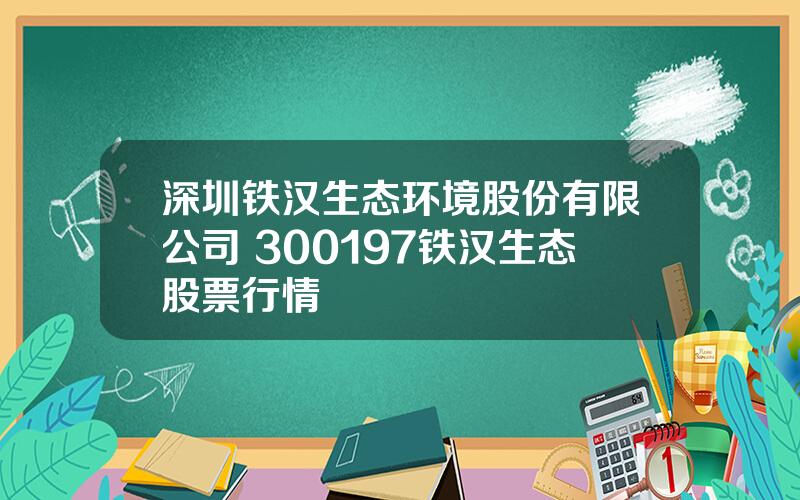深圳铁汉生态环境股份有限公司 300197铁汉生态股票行情